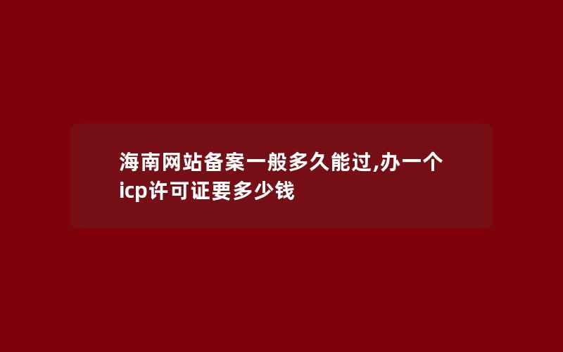 海南网站备案一般多久能过,办一个icp许可证要多少钱