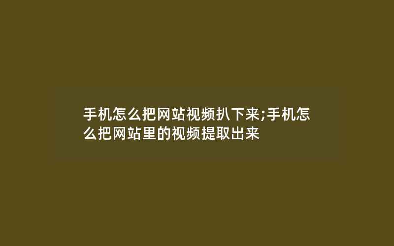 手机怎么把网站视频扒下来;手机怎么把网站里的视频提取出来