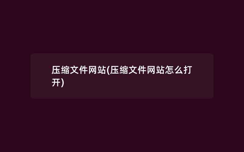 压缩文件网站(压缩文件网站怎么打开)