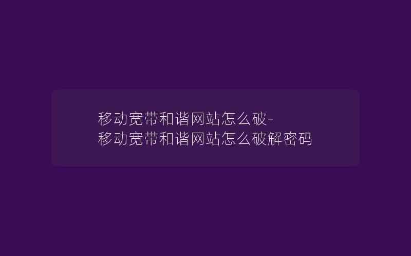 移动宽带和谐网站怎么破-移动宽带和谐网站怎么破解密码