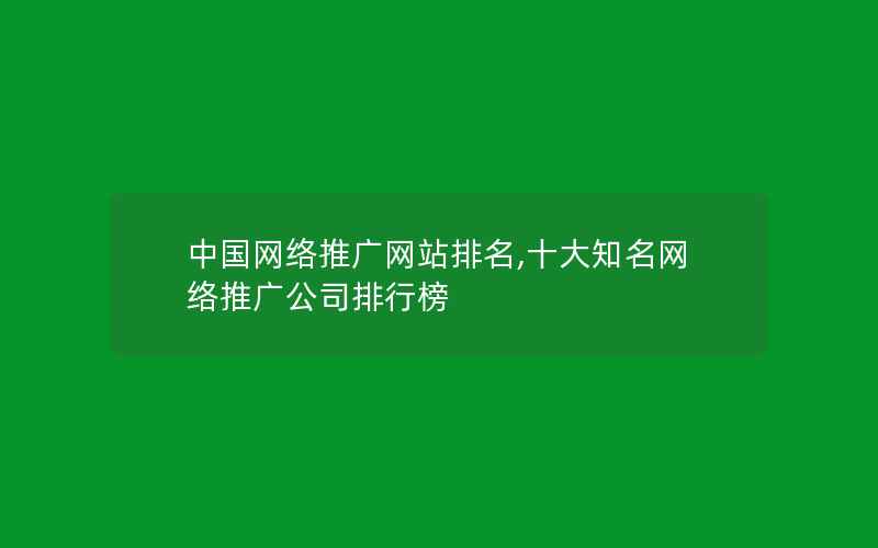 中国网络推广网站排名,十大知名网络推广公司排行榜