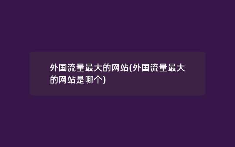 外国流量最大的网站(外国流量最大的网站是哪个)