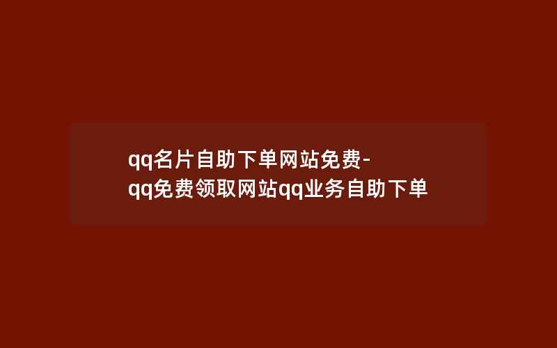 qq名片自助下单网站免费-qq免费领取网站qq业务自助下单