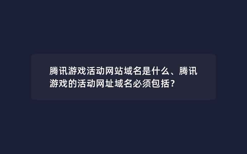 腾讯游戏活动网站域名是什么、腾讯游戏的活动网址域名必须包括？