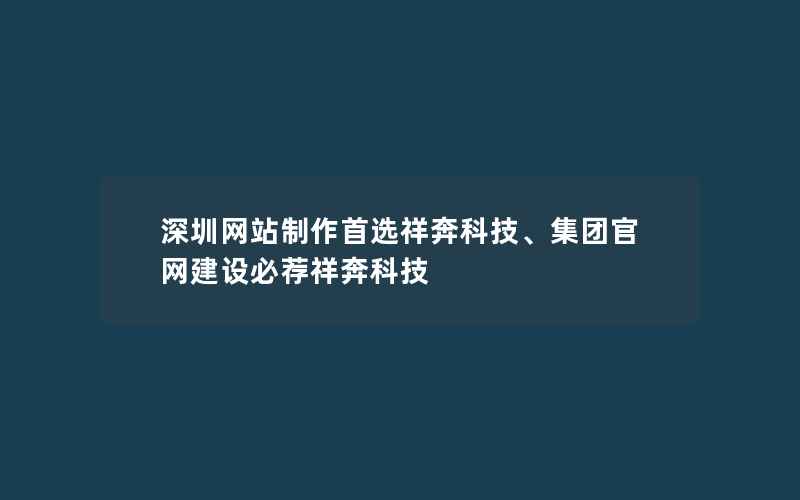 深圳网站制作首选祥奔科技、集团官网建设必荐祥奔科技