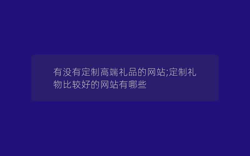 有没有定制高端礼品的网站;定制礼物比较好的网站有哪些