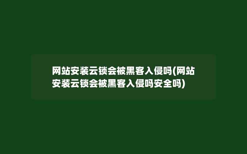 网站安装云锁会被黑客入侵吗(网站安装云锁会被黑客入侵吗安全吗)