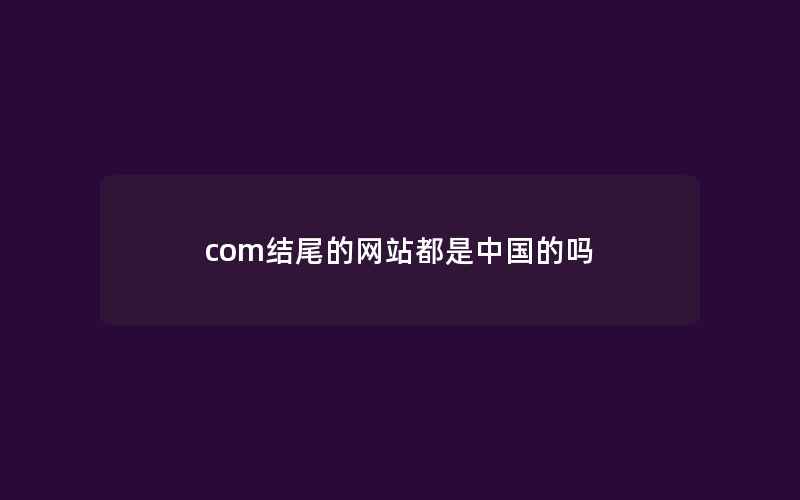 com结尾的网站都是中国的吗