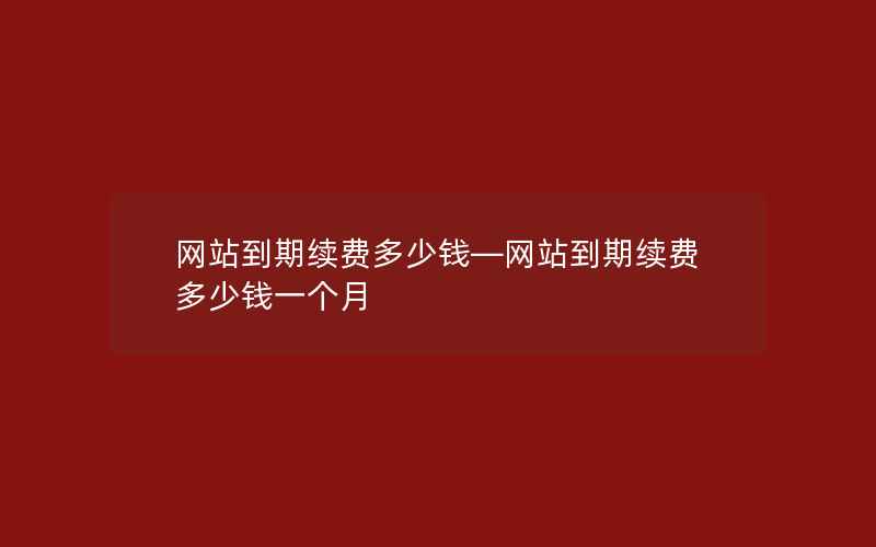 网站到期续费多少钱—网站到期续费多少钱一个月