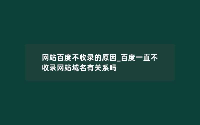 网站百度不收录的原因_百度一直不收录网站域名有关系吗