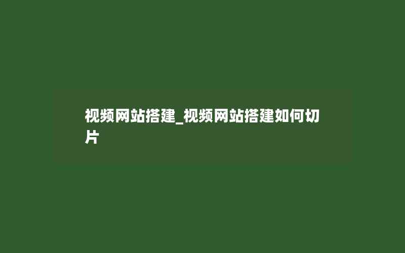 视频网站搭建_视频网站搭建如何切片